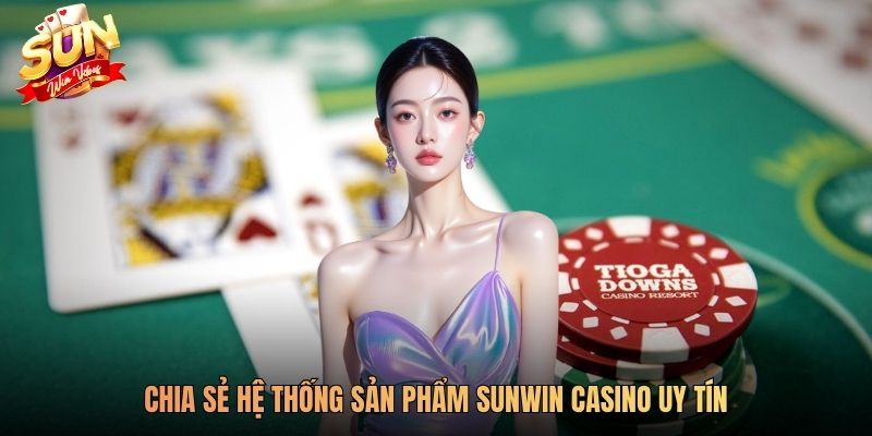 Chia sẻ hệ thống sản phẩm SUNWIN casino uy tín