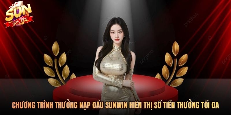 Chương trình thưởng nạp đầu Sunwin hiển thị số tiền thưởng tối đa